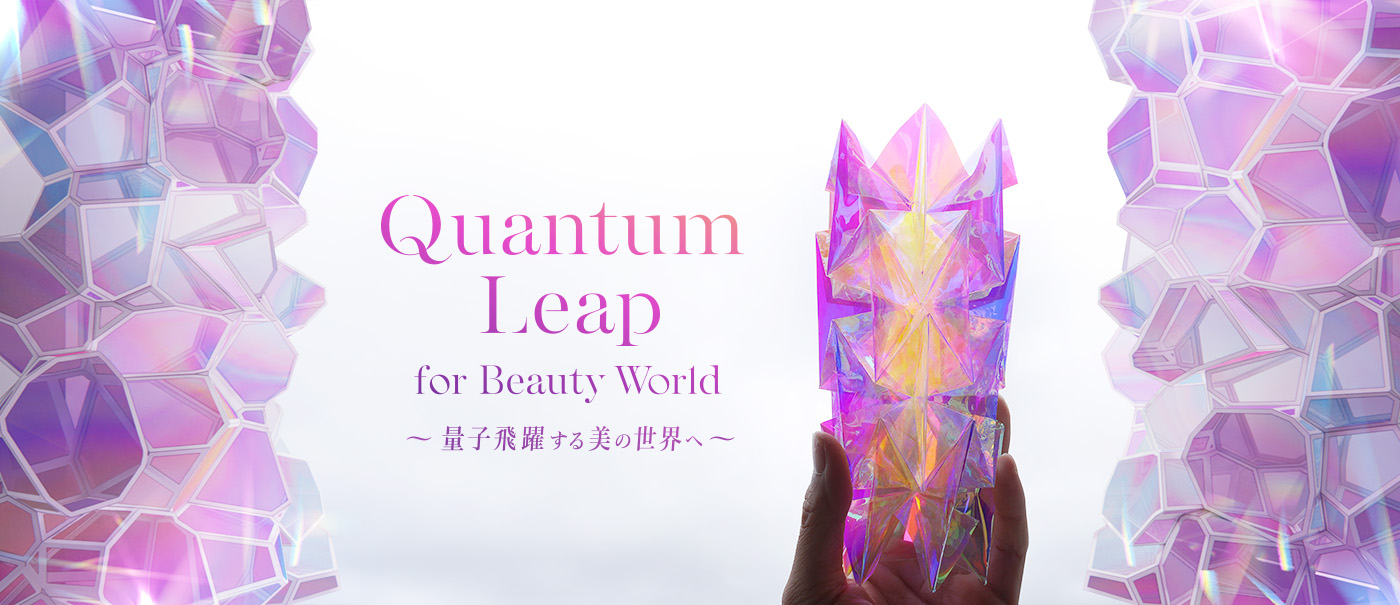 Quantum Leap for Beauty World 量子飛躍する美の世界へ